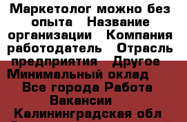 Маркетолог-можно без опыта › Название организации ­ Компания-работодатель › Отрасль предприятия ­ Другое › Минимальный оклад ­ 1 - Все города Работа » Вакансии   . Калининградская обл.,Светловский городской округ 